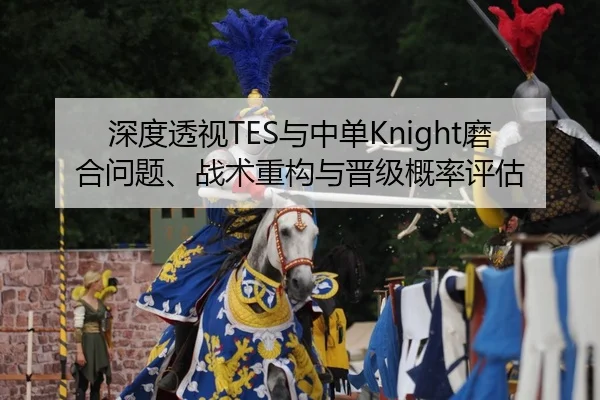 深度透视TES与中单Knight磨合问题、战术重构与晋级概率评估